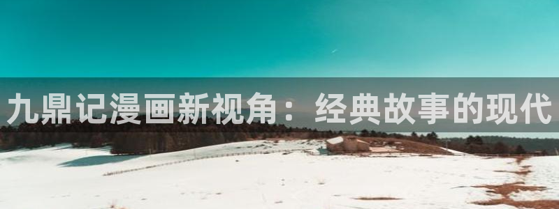 蛙漫最新最火最狂漫画网：九鼎记漫画新视角：经典故事的现代